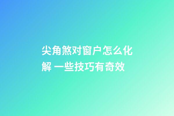 尖角煞对窗户怎么化解 一些技巧有奇效